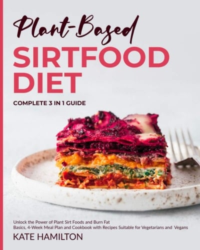 Plant-Based Sirtfood Diet: Complete 3 in 1 Guide | Unlock the Power of Plant Sirt Foods and Burn Fat | Basics, 4-Week Meal Plan and Cookbook with Recipes Suitable for Vegetarians and Vegans