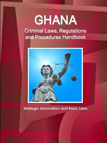 Ghana Criminal Laws, Regulations and Procedures Handbook - Strategic Information, Regulations, Procedures