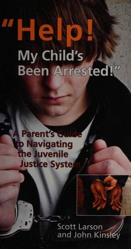 Help! My Child's Been Arrested A Parent's Guide to Navigating the Juvenile Justice System