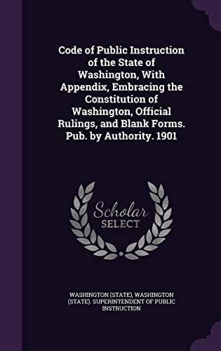 Code of Public Instruction of the State of Washington, with Appendix, Embracing the Constitution of Washington, Official Rulings, and Blank Forms. Pub. by Authority. 1901