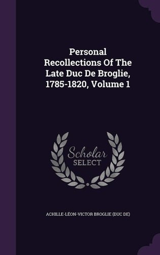 Personal Recollections of the Late Duc de Broglie, 1785-1820, Volume 1