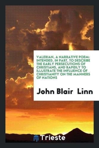 Valerian, a Narrative Poem Intended, in Part, to Describe the Early Persecutions of Christians, and Rapidly to Illustrate the Influence of Christianity on the Manners of Nations