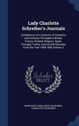 Lady Charlotte Schreiber's Journals Confidences of a Collector of Ceramics and Antiques Throughout Britain, France, Holland, Belgium, Spain, Portugal, Turkey, Austria and Germany From the Year 1869-1885; Volume 2