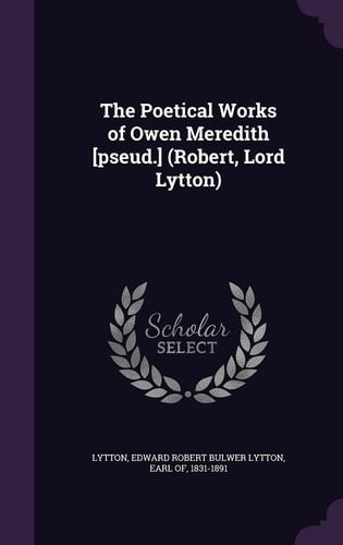The Poetical Works of Owen Meredith [Pseud. ] (Robert, Lord Lytton)
