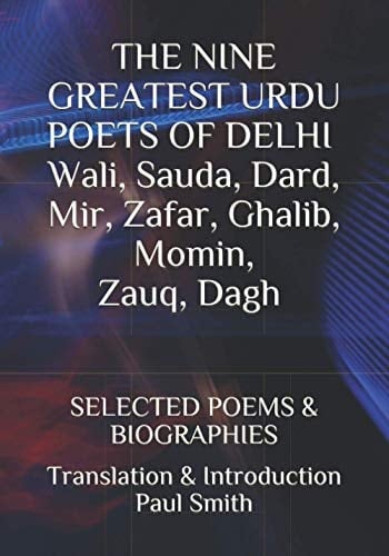 THE NINE GREATEST URDU POETS OF DELHI... Wali, Sauda, Dard, Mir, Zafar, Ghalib, Momin, Zauq, Dagh SELECTED POEMS & BIOGRAPHIES: TRANSLATION & INTRODUCTION PAUL SMITH New Humanity Books