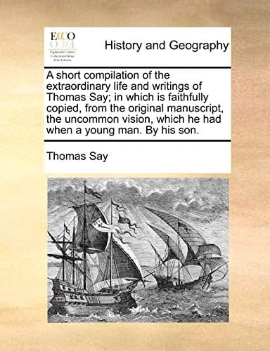 A short compilation of the extraordinary life and writings of Thomas Say; in which is faithfully copied, from the original manuscript, the uncommon vision, which he had when a young man. By his son.