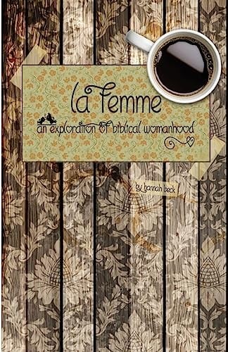 La Femme An Exploration of Biblical Womanhood