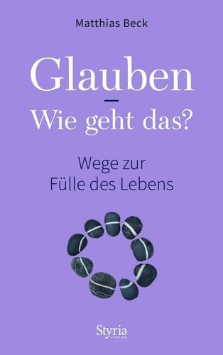 Glauben - wie geht das? Wege zur Fülle des Lebens