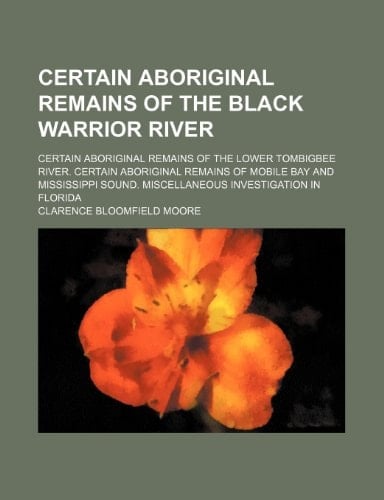 Certain Aboriginal Remains of the Black Warrior River; Certain Aboriginal Remains of the Lower Tombigbee River. Certain Aboriginal Remains of Mobile ... Sound. Miscellaneous Investigation in Florida