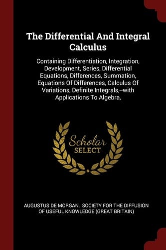 The Differential And Integral Calculus Containing Differentiation, Integration, Development, Series, Differential Equations, Differences, Summation, Equations Of Differences, Calculus Of Variations, Definite Integrals, --with Applications To Algebra,