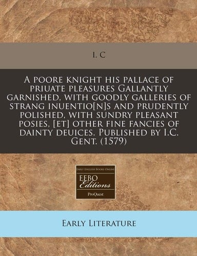 A poore knight his pallace of priuate pleasures Gallantly garnished, with goodly galleries of strang inuentio[n]s and prudently polished, with sundry ... deuices. Published by I.C. Gent. (1579)