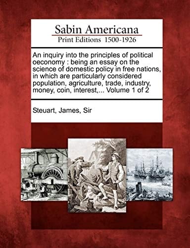 An inquiry into the principles of political oeconomy: being an essay on the science of domestic policy in free nations, in which are particularly ... money, coin, interest,... Volume 1 of 2