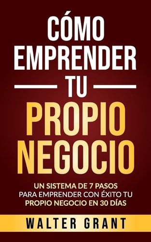 Cómo Emprender Tu Propio Negocio Un Sistema De 7 Pasos Para Emprender Con Éxito Tu Propio Negocio En 30 Días