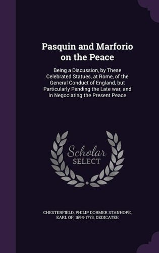 Pasquin and Marforio on the Peace Being a Discussion, by These Celebrated Statues, at Rome, of the General Conduct of England, But Particularly Pending the Late War, and in Negociating the Present Peace