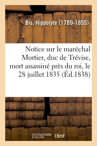 Notice Sur Le Maréchal Mortier, Duc de Trévise, Mort Assassiné Près Du Roi, Le 28 Juillet 1835