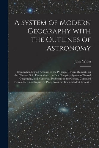 A System of Modern Geography With the Outlines of Astronomy [microform]: Comprehending an Account of the Principal Towns, Remarks on the Climate, Soil