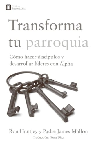 Transforma tu parroquia cómo hacer discípulos y desarrollar líderes con Alpha