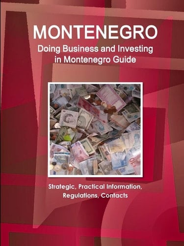 Montenegro Doing Business and Investing in Montenegro Guide: Strategic, Practical Information, Regulations, Contacts