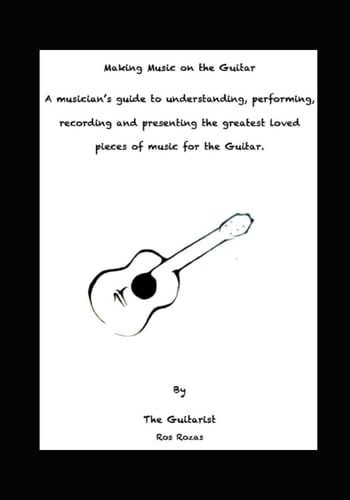 Making Music on the Guitar: A musician’s guide to understanding, performing, recording and presenting the greatest loved pieces of