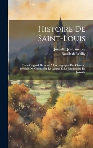 Histoire De Saint-louis Texte Original, Ramené À L'orthographe Des Chartes: Précédé De Notions Sur La Langue Et La Grammaire De Joinville