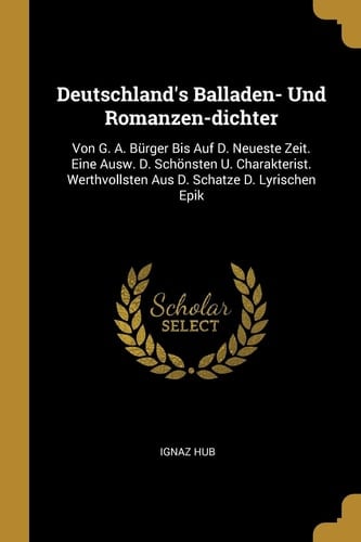 Deutschland's Balladen- Und Romanzen-dichter Von G. A. Bürger Bis Auf D. Neueste Zeit. Eine Ausw. D. Schönsten U. Charakterist. Werthvollsten Aus D. Schatze D. Lyrischen Epik