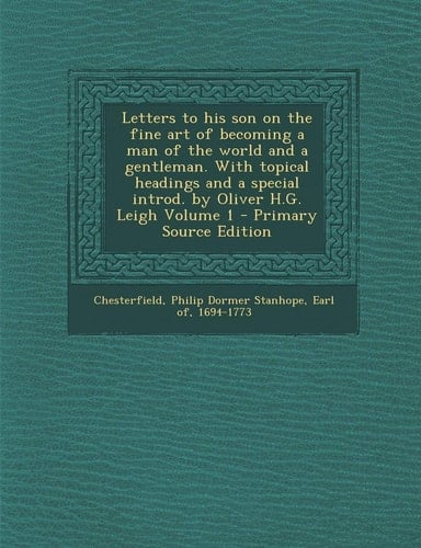 Letters to His Son on the Fine Art of Becoming a Man of the World and a Gentleman. with Topical Headings and a Special Introd. by Oliver H. G. Leigh Vo