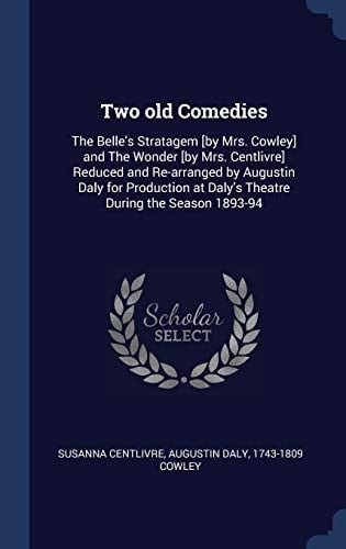 Two Old Comedies The Belle's Stratagem [by Mrs. Cowley] and The Wonder [by Mrs. Centlivre] Reduced and Re-arranged by Augustin Daly for Production at Daly's Theatre During the Season 1893-94