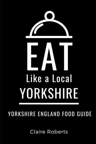 Eat Like a Local- Yorkshire: Yorkshire England Food Guide (Eat Like a Local- United Kingdom)