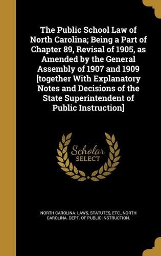 The Public School Law of North Carolina; Being a Part of Chapter 89, Revisal of 1905, As Amended by the General Assembly of 1907 and 1909 [Together with Explanatory Notes and Decisions of the State Superintendent of Public Instruction]