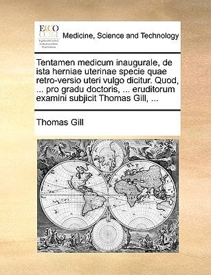 Tentamen medicum inaugurale, de ista herniae uterinae specie quae retro-versio uteri vulgo dicitur. Quod, ... pro gradu doctoris, ... eruditorum examini subjicit Thomas Gill, ... (Latin Edition)