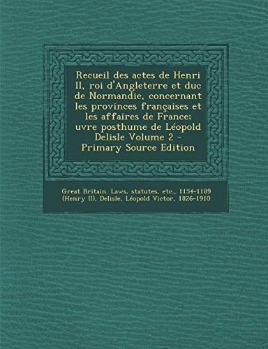 Recueil Des Actes de Henri Ii, Roi D'Angleterre Et Duc de Normandie, Concernant Les Provinces Françaises Et Les Affaires de France; Uvre Posthume de L