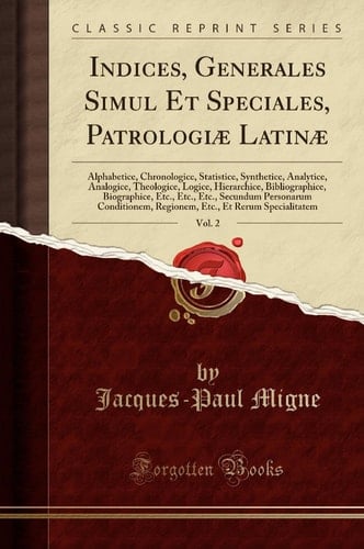 Indices, Generales Simul et Speciales, Patrologiae Latinae, Vol. 2 Alphabetice, Chronologice, Statistice, Synthetice, Analytice, Analogice, Theologice, Logice, Hierarchice, Bibliographice, Biographice, etc. , etc. , etc. , Secundum Personarum Conditionem, R