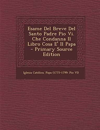 Esame Del Breve Del Santo Padre Pio Vi. Che Condanna Il Libro Cosa E' Il Papa - Primary Source Edition