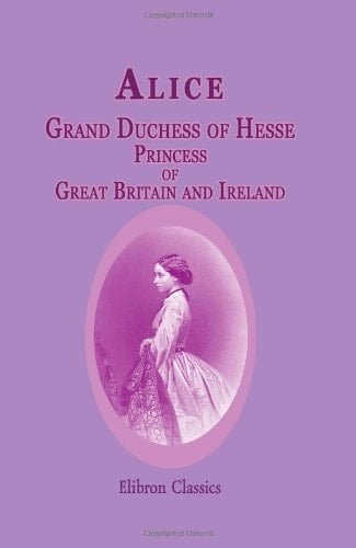 Alice, Grand Duchess of Hesse, Princess of Great Britain and Ireland Biographical Sketch and Letters