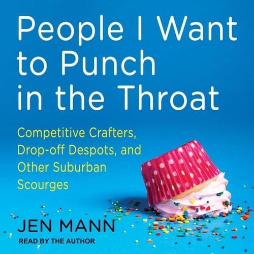 People I Want to Punch in the Throat Lib/E: Competitive Crafters, Drop-Off Despots, and Other Suburban Scourges