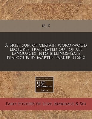 A brief sum of certain worm-wood lectures Translated out of all languages into Billings-Gate dialogue. By Martin Parker. (1682)