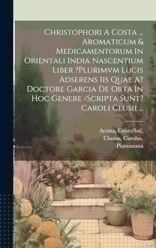 Christophori A Costa ... Aromaticum & Medicamentorum In Orientali India Nascentium Liber ?plurimvm Lucis Adserens Iis Quae A? Doctore Garcia De Orta In Hoc Genere /scripta Sunt? Caroli Clusii ...