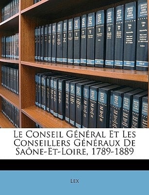 Le Conseil Général Et Les Conseillers Généraux De Saône-Et-Loire, 1789-1889 (French Edition)