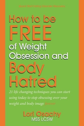 How to Be Free of Weight Obsession and Body Hatred 21 Life Changing Techniques You Can Start Using Today to Stop Obsessing Over Your Weight and Body Image Forever