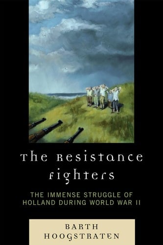 The Resistance Fighters The Immense Struggle of Holland During World War II
