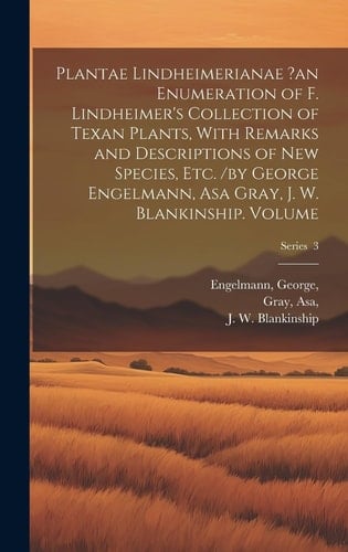 Plantae Lindheimerianae ?an Enumeration of F. Lindheimer's Collection of Texan Plants, With Remarks and Descriptions of New Species, Etc. /by George E