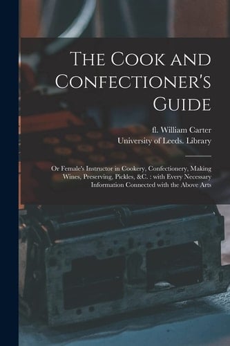 The Cook and Confectioner's Guide; Or Female's Instructor in Cookery, Confectionery, Making Wines, Preserving, Pickles, &c. With Every Necessary Information Connected With the Above Arts