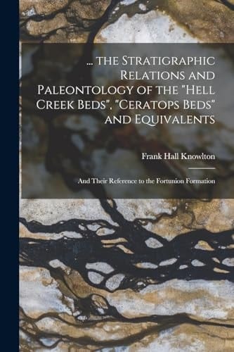 ... the Stratigraphic Relations and Paleontology of the "Hell Creek Beds", "Ceratops Beds" and Equivalents And Their Reference to the Fortunion Formation
