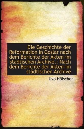 Die Geschichte der Reformation in Goslar nach dem Berichte der Akten im städtischen Archive.: Nach d