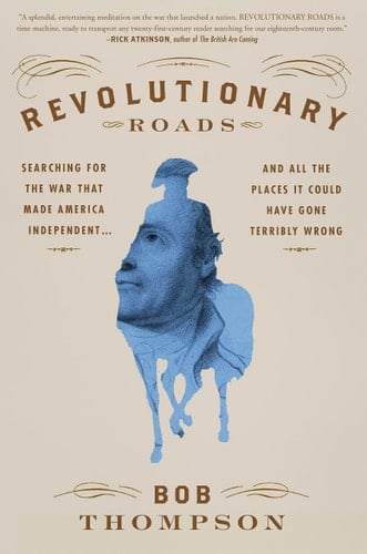Revolutionary Roads Searching for the War that Made America Independent...and All the Places it Could Have Gone Terribly Wrong