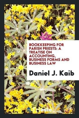 Bookkeeping for Parish Priests A Treatise on Accounting, Business Forms and Business Law