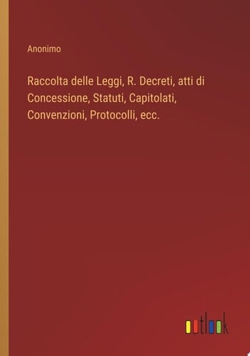 Raccolta delle Leggi, R. Decreti, atti di Concessione, Statuti, Capitolati, Convenzioni, Protocolli, ecc.