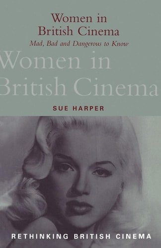 Women in British Cinema: Mad, Bad and Dangerous to Know (Rethinking British Cinema)