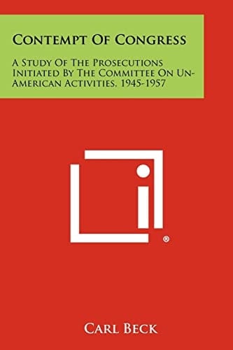 Contempt of Congress A Study of the Prosecutions Initiated by the Committee on Un-American Activities, 1945-1957