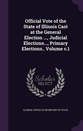 Official Vote of the State of Illinois Cast at the General Election ... , Judicial Elections... , Primary Elections. . Volume C. 1